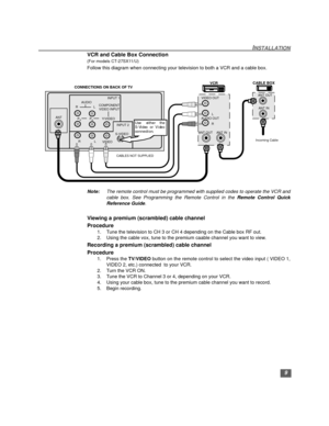 Page 109
INSTALLATION
VCR and Cable Box Connection
(For models CT-27SX11/U)
Follow this diagram when connecting your television to both a VCR and a cable box.
Note:The remote control must be programmed with supplied codes to operate the VCR and
cable box. See Programming the Remote Control in the Remote Control Quick
Reference Guide.
Viewing a premium (scrambled) cable channel
Procedure
1. Tune the television to CH 3 or CH 4 depending on the Cable box RF out.
2. Using the cable vox, tune to the premium caable...