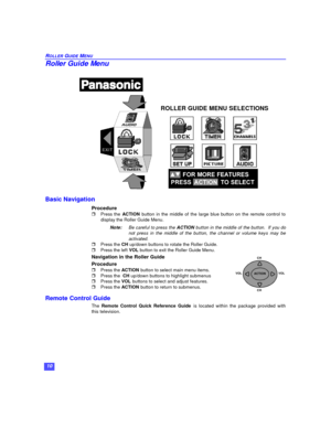 Page 1210 ROLLER GUIDE MENURoller Guide Menu
 
Basic Navigation
Procedure
rPress the ACTION button in the middle of the large blue button on the remote control to
display the Roller Guide Menu.  
Note:Be careful to press the ACTION button in the middle of the button.  If you do
not press in the middle of the button, the channel or volume keys may be
activated.
rPress the CH up/down buttons to rotate the Roller Guide. 
rPress the left VOL button to exit the Roller Guide Menu. 
Navigation in the Roller Guide...