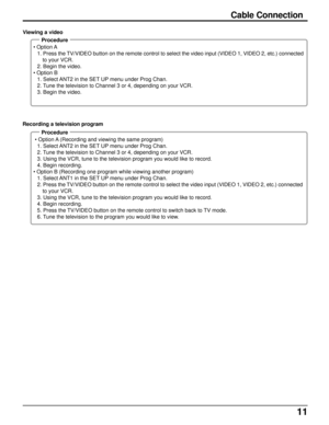 Page 1111
Procedure
 • Option A
1. Press the TV/VIDEO button on the remote control to select the video input (VIDEO 1, VIDEO 2, etc.) connected
to your VCR.
2. Begin the video.
 • Option B
1. Select ANT2 in the SET UP menu under Prog Chan.
2. Tune the television to Channel 3 or 4, depending on your VCR.
3. Begin the video. Viewing a video
Procedure
  • Option A (Recording and viewing the same program)
1. Select ANT2 in the SET UP menu under Prog Chan.
2. Tune the television to Channel 3 or 4, depending on your...