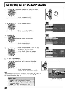 Page 3838
MODE
BASS
TREBLE
BALANCE
NORMAL
OTHER  ADJ.
SURROUND
SPEAKERS AUDIO  ADJ.
MONO
NO
EXIT
SET UP
TIMER
NORMAL PICTURE
• STEREO - Two channel Audio reception.
• SAP - Second Audio Programming (typically used
for bilingual audio).
• MONO - Use when stereo signal is weak.
Helpful Hints:
Selecting STEREO/SAP/MONO
Red display - Signal available
White display - Signal not available
1
ACTIONCH
CH VOL VOLPress to display the roller guide menu.
Press to rotate to AUDIO.
2
ACTIONCH
CH VOL VOLPress to display...