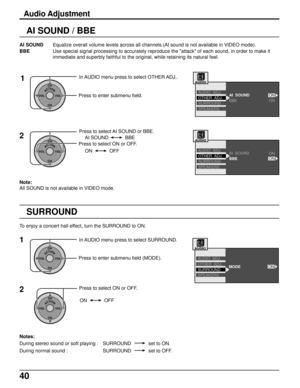 Page 4040
AI  SOUND
BBEOTHER  ADJ.
SURROUND
SPEAKERS AUDIO  ADJ.
ON
ON
AI  SOUND
BBEOTHER  ADJ.
SURROUND
SPEAKERS AUDIO  ADJ.
ON
ON
MODEOTHER  ADJ.
SURROUND
SPEAKERS AUDIO  ADJ.
ON
AI SOUND / BBE
Audio Adjustment
AI SOUNDEqualize overall volume levels across all channels.(AI sound is not available in VIDEO mode).
BBEUse special signal processing to accurately reproduce the "attack" of each sound, in order to make it
immediate and superbly faithful to the original, while retaining its natural feel....