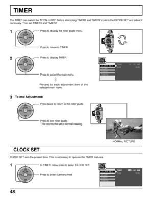 Page 4848
ACTIONCH
CH VOL VOLPress twice to return to the roller guide.
Press to exit roller guide.
This returns the set to normal viewing.
EXIT
LOCK
TIMER
NORMAL PICTURE
TIMER
1
ACTIONCH
CH VOL VOLPress to display the roller guide menu.
Press to rotate to TIMER.
2Press to display TIMER.
TIME AM
DAY
SLEEP
TIMER1
TIMER2 CLOCK  SET12 00:
SUN
TIMER
CLOCK SET
1
ACTIONCH
CH VOL VOL
In TIMER menu press to select CLOCK SET.
Press to enter submenu field.
TIME AM
DAY
SLEEP
TIMER1
TIMER2 CLOCK  SET
1200 :
SUNTIMER
EXIT...