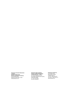 Page 80Panasonic Sales Company, 
Division of Matsushita Electric
of Puerto Rico Inc.  (“PSC”) 
Ave. 65 de Infantería, Km 9.5 
San Gabriel Industrial Park Carolina, 
Puerto Rico 00985 
Tel. (787) 750-4300
Fax (787) 768-2910Panasonic Canada Inc.
5770 Ambler Drive
Mississauga, Ontario
Canada L4W 2T3
Tel./Tél.: (905) 624-5010
Fax/Téléc.: (905) 624-9714
www.panasonic.ca Panasonic Consumer Electronics 
Company,
Division of Matsushita
Electric Corporation of America
One Panasonic Way
Secaucus, New Jersey  07094...