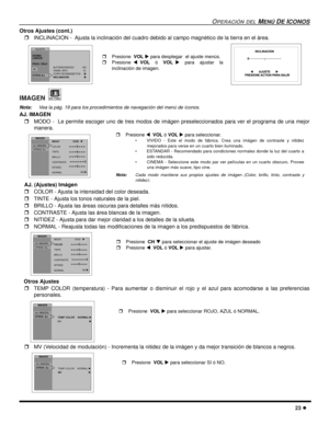 Page 65OPERACIÓN DEL MENÚ DE ICONOS
23 l
Otros Ajustes (cont.)
rINCLINACION - 
 Ajusta la inclinación del cuadro debido al campo magnético de la tierra en el área.   
IMAGEN 
Nota:Vea la pág. 19 para los procedimientos de navegación del menú de íconos. 
AJ. IMAGEN
rMODO -  Le permite escoger uno de tres modos de imágen preseleccionados para ver el programa de una mejor
manera. 
AJ. (Ajustes) Imágen
rCOLOR - Ajusta la intensidad del color deseada.
rTINTE - Ajusta los tonos naturales de la piel.
rBRILLO - Ajusta...