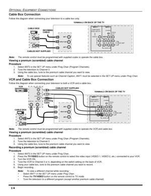 Page 108 l
OPTIONAL EQUIPMENT CONNECTIONS
Cable Box Connection 
Follow this diagram when connecting your television to a cable box only.
Note:The remote control must be programmed with supplied codes to operate the cable box.
Viewing a premium (scrambled) cable channel
Procedure
1. Select ANT2 in the SET UP menu under Prog Chan (Program Channels).
2. Tune the television to Channel 3.
3. Using the cable box, tune to the premium cable channel you want to view.
Note:To use special features such as Channel Caption,...