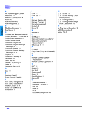 Page 1816 z
INDEX
ENGLISH
A
AC Power Supply Cord 4
AI Sound 10
Antenna Connections 4
Audio 10
Auto Power On 9
Auto Program 5, 9
B
Blocking Message 14
Brightness 9
C
Cabinet and Remote Control 3
Cable / Antenna Connection 4
Cable Box Connection 6
Cable Connection 4
Canadian English 13
Canadian English Ratings 
Description 13
Canadian French 14
Canadian French Ratings 
Description 14
Caption 10
Care and Cleaning 3
Channels 10
Clock Set 10
Closed Captioning 9
Color 9
Customer Record 3
D
Day 10
F
Feature Chart 3...