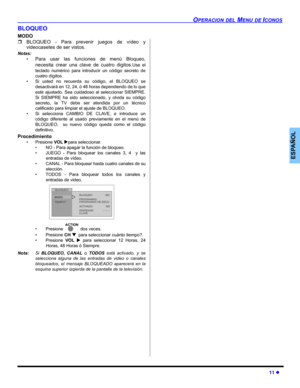 Page 31OPERACION DEL MENU DE ICONOS
11 z
ESPAÑOL
BLOQUEO
MODO
ˆBLOQUEO - Para prevenir juegos de vídeo y
videocasetes de ser vistos.
Notas:
•
Para usar las funciones de menú Bloqueo,
necesita crear una clave de cuatro digitos.
Use el
teclado numérico para introducir un código secreto de
cuatro dígitos.
• Si usted no recuerda su código, el BLOQUEO se
desactivará en 12, 24, ó 48 horas dependiendo de lo que
esté ajustado. Sea cuidadoso al seleccionar SIEMPRE.
Si SIEMPRE ha sido seleccionado, y olvida su código...