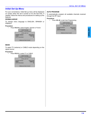 Page 7INITIAL SET UP MENU
5 z
ENGLISH
Initial Set Up Menu
For your convenience, Initial Set up menu will be displayed
on screen when the set is turned on for the first time. If
needed, follow the menus and procedures for setting up the
features.
IDIOMA/LANGUE
To change menu language to ENGLISH, SPANISH or
FRENCH.
Procedure
• Press VOL X to select English, Spanish or French.   
MODE
To select TV (antenna) or CABLE mode depending on the
signal source.
Procedure
• Press VOL Xto select TV or CABLE.    
AUTO...