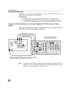 Page 4010
INSTALACIÓN
Conexión (PROG OUT) 
Para usar el audio y vídeo con equipo opcional, conecte las terminales PROG OUT y TO
AUDIO AMP en la parte posterior de la televisión.
Procedimiento
1. Conecte el equipo opcional a las terminales PROG OUT y TO AUDIO AMP.
2. El desplegado de la terminal PROG OUT es igual que el desplegado en pantalla.
3. Vea el manual del equipo opcional para más instrucciones para grabar y monitorear.
Conexión del Decodificador de Televisión Digital (DTV-STB) o Disco de Video 
Digital...