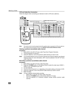 Page 98
INSTALLATION
VCR and Cable Box Connection  
Follow this diagram when connecting your television to both a VCR and a cable box.
Note:The remote control must be programmed with supplied codes to operate the VCR and cable box.
See Programming the Remote Control in the Remote Control Quick Reference Guide.
Viewing a premium (scrambled) cable channel
Procedure
1. Select ANT2 in the SET UP menu under Prog Chan (Program Channels).
2. Tune the television to Channel 3.
3. Using the cable box, tune to the...