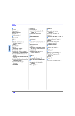Page 3214 
INDICE
ESPAÑOL
A
Ajuste 9
Altavoces 10
Antena VHF/UHF
Apagado 9
Autoencendido 9
B
Bloqueo 11
Brillo 9
C
Cable de Suministro de
Corriente Alterna 3
Canal 11
CC en Mudo 9
Color 9
Conexión de Antena 3
Conexión de cable 3
Conexión de Cable / Antena 3
Conexión de la Videocasetera 5
Conexión Del Amplificador De
Sonido 5
Conexión Del Decodificador De
Cable 5
Conexión Del Decodificador De
Televisión Digital 6
Conexiones De Equipo
Opcional 5
Contraste 9Cronom 9
Cronómetro 9
Cuadro De Localización De
Fallas...