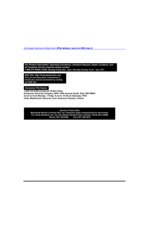 Page 52CUSTOMER SERVICES DIRECTORY (FOR MODELS SOLD IN USA ONLY)
Service in Puerto Rico
Matsushita Electric of Puerto Rico, Inc. Panasonic Sales Company/Factory Servicenter:
Ave. 65 de Infanteria, Km. 9.5, San Gabriel Industrial Park, Carolina, Puerto Rico 00985
Phone (787) 750-4300          Fax (787) 768-2910
For Product Information, Operating Assistance, Literature Request, Dealer Locations, and
all Customer Service inquiries please contact:
1-800-211-PANA (7262), 
Monday-Friday 9am - 9pm; Saturday-Sunday 10...