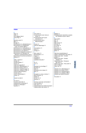Page 61INDEX19 lFRANÇAISA
Aigus 14
Audio 14
Auto-réglage initial 4
Autres Rég 14
B
Bannière canal 12
BBE 14
Blocage 14
Branchement à la câblodistribution 3
Branchement à un amplificateur 
audio (TO AUDIO AMP) 6
Branchement à un câblosélecteur 5
Branchement à un magnétoscope 5
Branchement à une antenne 3
Branchement d’appareils auxiliaires 5
Branchement d’un décodeur de
télévision numérique/lecteur DVD 5
Branchement de sources auxiliaires 3
Brillance 12
C
Câble / antenne 3
Canada 16
Canada-Québec 17
Canaux 13...