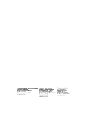 Page 80Panasonic Sales Company, 
Division of Matsushita Electric
of Puerto Rico Inc.  (“PSC”) 
Ave. 65 de Infantería, Km 9.5 
San Gabriel Industrial Park Carolina, 
Puerto Rico 00985 
Tel. (787) 750-4300
Fax (787) 768-2910Panasonic Canada Inc.
5770 Ambler Drive
Mississauga, Ontario
Canada L4W 2T3
Tel./Tél.: (905) 624-5010
Fax/Téléc.: (905) 624-9714
www.panasonic.ca Panasonic Consumer Electronics Company,
Division of Matsushita
Electric Corporation of America
One Panasonic Way
Secaucus, New Jersey  07094...