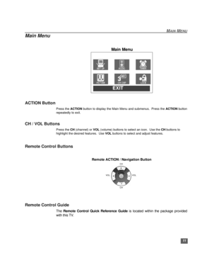 Page 1211
MAIN MENU
Main Menu
  
ACTION Button
Press the ACTION button to display the Main Menu and submenus.  Press the ACTION button
repeatedly to exit.
CH / VOL Buttons
Press the CH (channel) or VOL (volume) buttons to select an icon.  Use the CH buttons to 
highlight the desired features.  Use VOL buttons to select and adjust features.
Remote Control Buttons
Remote Control Guide
The Remote Control Quick Reference Guide is located within the package provided
with this TV.
Main Menu
                EXIT...