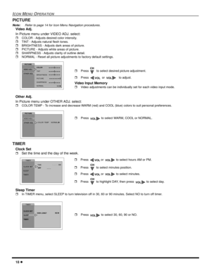 Page 2018
ICONMENUOPERATION
PICTURE
Note:Refer to page 14 for Icon Menu Navigation procedures.
Video Adj.
In Picture menu under VIDEO ADJ. select:
COLOR - Adjusts desired color intensity.
TINT - Adjusts natural flesh tones.
BRIGHTNESS - Adjusts dark areas of picture.
PICTURE - Adjusts white areas of picture.
SHARPNESS - Adjusts clarity of outline detail.
NORMAL - Reset all picture adjustments to factory default settings.
Other Adj.
In Picture menu under OTHER ADJ. select:
COLOR TEMP - To increase and...