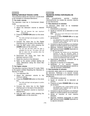 Page 13– 13 –
ENGLISHSPANISH
Setting Individual Volume Limits 
This procedure allows the maximum volume level
to be changed on individual televisions. 
rFor lower volume
The television must be in Commercial (Hotel)
mode.
1. Turn television ON.
2. Adjust the television volume to desired
level.
Note:This will become the new maximum
volume level.
3. Press the POWER ON button on the clone
box. 
• The LEDs will flash red and green to confirm
power is ON.
4. Connect the clone box to the Digital
Interface port on the...