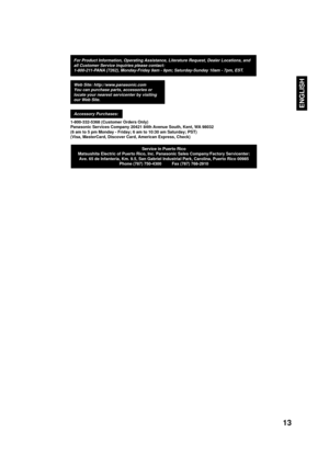 Page 1313
ENGLISH
1-800-332-5368 (Customer Orders Only)
Panasonic Services Company 20421 84th Avenue South, Kent, WA 98032
(6 am to 5 pm Monday - Friday; 6 am to 10:30 am Saturday; PST)
(Visa, MasterCard, Discover Card, American Express, Check)
For Product Information, Operating Assistance, Literature Request, Dealer Locations, and
all Customer Service inquiries please contact:
1-800-211-PANA (7262), Monday-Friday 9am - 9pm; Saturday-Sunday 10am - 7pm, EST.
Web Site: http://www.panasonic.com
You can purchase...