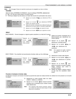 Page 67FONCTIONNEMENT AVEC MENUS À ICÔNES
25
CANAUX
Nota:Voir à la page 18 pour la marche à suivre pour la navigation au menu à icônes.
FAV O R I S
Dans le menu CHANNELS (CANAUX), sous la rubrique FAVORIS, sélectionner:
BAL. CA. FAV pour entrer jusqu’à 16 canaux favoris.
TOUS pour balayer tous les canaux au moyen des touches de syntonisation des canaux.
SIGLE
SIGLE MANUEL - Permet d’assigner un sigle de quatre caractères à un total de 30 canaux.
IDENT. PRISES - Pour identifier les branchements d’entrées...