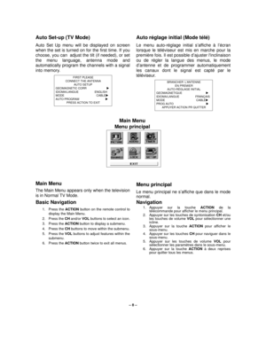 Page 8– 8 –
Auto Set-up (TV Mode)
Auto Set Up menu will be displayed on screen
when the set is turned on for the first time. If you
choose, you can  adjust the tilt (if needed), or set
the menu language, antenna mode and
automatically program the channels with a signal
into memory. 
 
Main Menu
The Main Menu appears only when the television
is in Normal TV Mode. 
Basic Navigation 
1. Press the ACTION button on the remote control to
display the Main Menu.
2. Press the CH and/or VOL buttons to select an icon.
3....