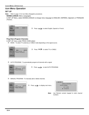 Page 1816 l
ICON MENU OPERATION
Icon Menu Operation 
SET UP
Note:Refer to page 14 for Icon Menu Navigation procedures. 
IDIOMA/LANGUE (Menu Languages)
In SET UP Menu, select IDIOMA/LANGUE to change menu language to ENGLISH, ESPAÑOL (Spanish) or FRANÇAIS
(French).
Prog Chan (Program Channels)
In SET UP menu under PROG CHAN select:
rMODE - To select TV (antenna) or CABLE mode depending on the signal source.
rAUTO PROGRAM - To automatically program all channels with a signal.
rMANUAL PROGRAM - To manually add or...