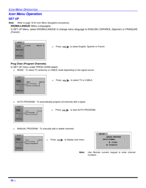 Page 2220 ?ICON MENU OPERATIONIcon Menu Operation 
SET UP
Note:Refer to page 18 for Icon Menu Navigation procedures. 
IDIOMA/LANGUE (Menu Languages)
In SET UP Menu, select IDIOMA/LANGUE to change menu language to ENGLISH, ESPAÑOL (Spanish) or FRANÇAIS
(French).
Prog Chan (Program Channels)
In SET UP menu under PROG CHAN select:
?MODE - To select TV (antenna) or CABLE mode depending on the signal source.
?AUTO PROGRAM - To automatically program all channels with a signal.
?MANUAL PROGRAM - To manually add or...