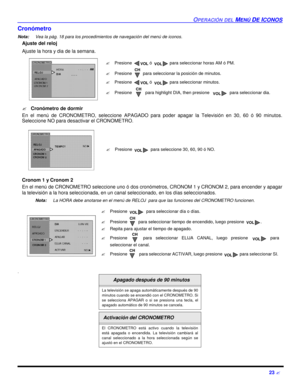 Page 65OPERACIÓN DEL MENÚ DE ICONOS23 ?Cronómetro
Nota:Vea la pág. 18 para los procedimientos de navegación del menú de iconos. 
Ajuste del reloj
Ajuste la hora y dia de la semana.     
?Cronómetro de dormir
En el menú de CRONOMETRO, seleccione APAGADO para poder apagar la Televisión en 30, 60 ó 90 minutos.
Seleccione NO para desactivar el CRONOMETRO.  
Cronom 1 y Cronom 2
En el menú de CRONOMETRO seleccione uno ó dos cronómetros, CRONOM 1 y CRONOM 2, para encender y apagar
la televisión a la hora seleccionada,...
