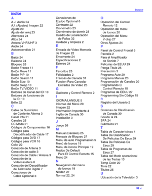 Page 75INDICE33 ?A
A.J. Audio 24
AJ. (Ajustes) Imagen 22
Ajuste 20
Ajuste del reloj 23
Altavoces 24
Altos 24
Antena VHF/UHF 3
Audio 24
Autoencendido 21
B
Bajos 24
Balance 24
Bloqueo 26
Botón Freeze 11
Botón Move 11
Botón PIP 10
Botón Search 11
Botón Size 10
Botón Swap 10
Botón TV/VIDEO 11
Botones de Canal del IDI 10
Botones de funciones de
la IDI 10
Brillo 22
C
Cable de Suministro 
de Corriente Alterna 3
Canal Info 21
Canales 25
CC Modo 21
Códigos de Componentes 16
Códigos para 
Decodificador de Cable 17...