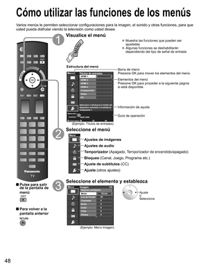 Page 4748
  Cómo utilizar las funciones de los menús
Varios menús le permiten seleccionar configuraciones para la imagen, el sonido y otras funciones, para que 
usted pueda disfrutar viendo la televisión como usted desee.
 Pulse para salir 
de la pantalla de 
menú
 Para volver a la 
pantalla anterior
Visualice el menú
  Muestra las funciones que pueden ser 
ajustadas
  Algunas funciones se deshabilitarán 
dependiendo del tipo de señal de entrada
RETURNColoca etiqueta
Menú
Cambiar Selección
Seleccione o...