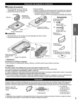 Page 89
Inicio
 Accesorios/Accesorios opcionales
Accesorios
Tornillo de montaje 
(4 de cada uno)
A
 XSS5+15FNK
Tamaño (M5 x 15)
B
 XYN4+F30FJKTamaño (M4 × 30)
Ménsula (1)  ●TBL5ZA3119
Cubierta (1)  ●TBL5ZB3087
Base (1)  ●TBL5ZX0104 (TC-L32DT30)  ●TBL5ZX0106 (TC-L37DT30)
■Montaje del pedestal
   Fije firmemente con los tornillos de 
ensamblaje A (4 tornillos en total).
   Apriete firmemente los tornillos. 
  Fijar la cubierta
•  Coloque la cubierta de manera que cubra los tornillos de la ménsula.
•  Inserte la...