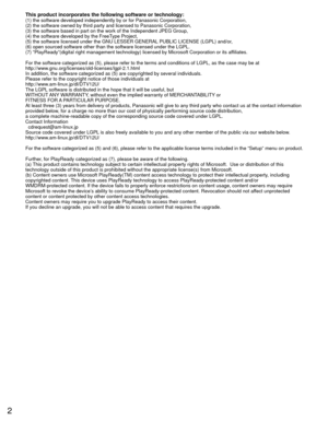 Page 22
This product incorporates the following software or technology:(1) the software developed independently by or for Panasonic Corporati\
on,
(2) the software owned by third party and licensed to Panasonic Corpor\
ation,
(3) the software based in part on the work of the Independent JPEG Gro\
up,
(4) the software developed by the FreeType Project,
(5) the software licensed under the GNU LESSER GENERAL PUBLIC LICENSE (LGPL) and/or,
(6) open sourced software other than the software licensed under the L\...