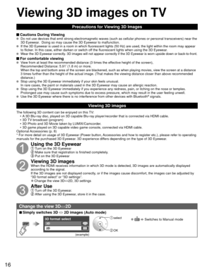 Page 1616
 Viewing 3D images on TV
Precautions for Viewing 3D Images
 Cautions During Viewing   Do not use devices that emit strong electromagnetic waves (such as cell\
ular phones or personal transceivers) near the 
3D Eyewear.  Doing so may cause the 3D Eyewear to malfunction.
  If the 3D Eyewear is used in a room in which fluorescent lights (50 Hz)\
 are used, the light within the room may appear 
to flicker. In this case, either darken or switch off the fluorescent lights when using the 3D Eyewear.
  Wear...