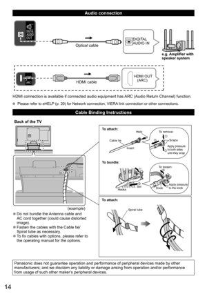 Page 1414
   
Audio connection
HDMI cable
HDMI OUT 
   (ARC)
Optical cable
DIGITAL 
AUDIO IN
e.g. Amplifier with
speaker system
HDMI connection is available if connected audio equipment has ARC (Audio Return Channel) function.
  Please refer to eHELP (p. 20) for Network connection, VIERA link connection or other connections.
   
Cable Binding Instructions
To attach:
Cable tie
InsertTo remove:
Snaps
Apply pressure 
to both sides 
until they snap
HooksSetTo loosen:
Knob
Apply pressure 
to the knob
Hole
To...