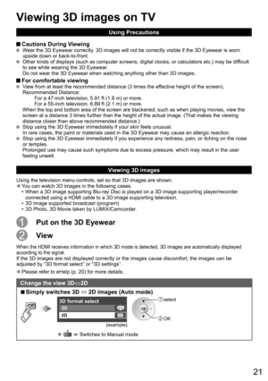 Page 2121
Using Precautions
 Cautions During Viewing    Wear the 3D Eyewear correctly. 3D images will not be correctly visible if the 3D Eyewear is worn 
upside down or back-to-front.
  Other kinds of displays (such as computer screens, digital clocks, or calculators etc.) may be difficult 
to see while wearing the 3D Eyewear.
Do not wear the 3D Eyewear when watching anything other than 3D images.
 For comfortable viewing  View from at least the recommended distance (3 times the effective height of the screen),...