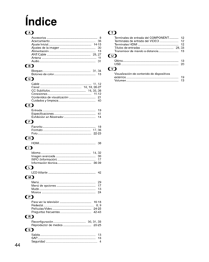 Page 4444
Índice
AAccesorios .............................................................   8
Acercamiento .......................................................   36
Ajuste Inicial ....................................................   14-15
Ajustes de la imagen ...........................................   30
Alimentación ........................................................   13
ANT/Cable .....................................................   26, 27
Antena...