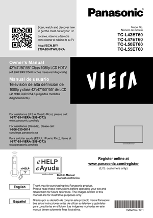 Page 1manual electrónico
Register online at
www.panasonic.com/register
(U.S. customers only)
Scan, watch and discover how 
to get the most out of your TV
Escanee, observe y descubra 
como obtener el máximo de su TV
http://SCN.BY/
9T9AB0HTW8JBKA
Owner’s Manual
42”/47”/50”/55” Class 1080p LCD HDTV
(41.9/46.9/49.5/54.6 inches measured diagonally)
Manual de usuario
Televisión de alta definición de 
1080p y clase 42”/47”/50”/55” de LCD
(41,9/46,9/49,5/54,6 pulgadas medidas 
diagonalmente)
For assistance...