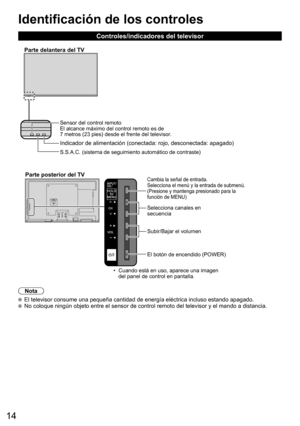 Page 14
14
Identificación de los controles
Controles/indicadores del televisor
Nota
  El televisor consume una pequeña cantidad de energía eléctrica \
incluso estando apagado.  No coloque ningún objeto entre el sensor de control remoto del televi\
sor y el mando a distancia.
•  Cuando está en uso, aparece una imagen del panel de control en pantalla.
S.S.A.C. (sistema de seguimiento automático de contraste)
 Indicador de alimentación (conectada: rojo, desconectada: apagado)
Parte delantera del TV
Sensor del...