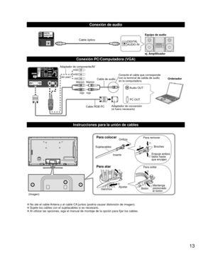 Page 1313
  Conexión de audio
DIGITAL 
AUDIO INej. Amplificador Equipo de audioCable óptico
  Conexión PC/Computadora (VGA)
PC OUT Ordenador
Cable RGB PC Cable de audio
Conecte el cable que corresponde 
con la terminal de salida de audio 
en la computadora.
Audio OUT
Adaptador de conversión
(si fuera necesario)
blanco blanco
rojo rojo
Adaptador de componente/AV
(sin usar)
  Instrucciones para la unión de cables
(Imagen)
Para colocarOrificio
Inserte
Para atar
Para remover
Para soltar Empuje ambos
lados hasta
que...