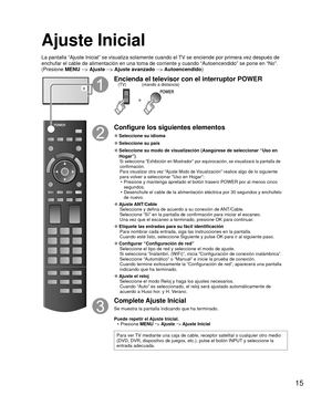 Page 1515
 Ajuste Inicial
La pantalla “Ajuste Inicial” se visualiza solamente cuando el TV se enciende por primera vez después de 
enchufar el cable de alimentación en una toma de corriente y cuando “\
Autoencendido” se pone en “No”. 
(Presione MENU --> Ajuste --> Ajuste avanzado --> Autoencendido )
o
Encienda el televisor con el interruptor POWER
o
(mando a distancia)
(TV)
Configure los siguientes elementos
 
●Seleccione su  idioma
 
●Seleccione su país
 
● Seleccione su modo de visualización (Asegúrese de...