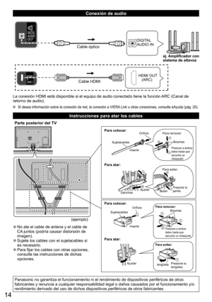 Page 1414
   
Conexión de audio
Cable HDMI
HDMI OUT 
   (ARC)
Cable óptico
DIGITAL 
AUDIO IN
ej. Amplificador con
sistema de altavoz
La conexión HDMI está disponible si el equipo de audio conectado tiene la función ARC (Canal de 
retorno de audio).
  Si desea información sobre la conexión de red, la conexión a VIERA Link u otras conexiones, consulte eAyuda (pág. 20).
   
Instrucciones para atar los cables
Parte posterior del TV
  ●No ate el cable de antena y el cable de 
CA juntos (podría causar distorsión de...