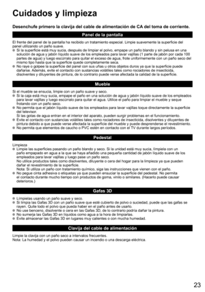 Page 2323
  Cuidados y limpieza
Desenchufe primero la clavija del cable de alimentación de CA del toma de corriente.
Panel de la pantalla
El frente del panel de la pantalla ha recibido un tratamiento especial. Limpie suavemente la superficie del 
panel utilizando un paño suave.
  Si la superficie está muy sucia, después de limpiar el polvo, empape un paño blando y sin pelusa en una 
solución de agua y jabón líquido suave de los empleados para lavar vajillas (1 parte de jabón por cada 100 
partes de agua) y...