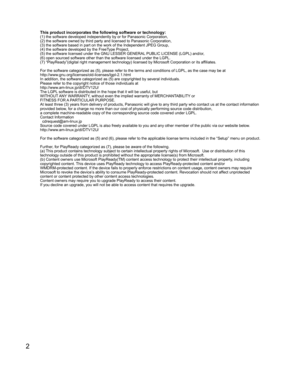 Page 22
This product incorporates the following software or technology:(1) the software developed independently by or for Panasonic Corporati\
on,
(2) the software owned by third party and licensed to Panasonic Corpor\
ation,
(3) the software based in part on the work of the Independent JPEG Gro\
up,
(4) the software developed by the FreeType Project,
(5) the software licensed under the GNU LESSER GENERAL PUBLIC LICENSE (LGPL) and/or,
(6) open sourced software other than the software licensed under the L\...