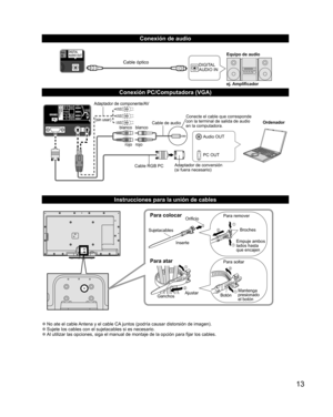 Page 3713
   
Conexión de audio
DIGITAL 
AUDIO IN
ej. Amplificador Equipo de audioCable óptico
   
Conexión PC/Computadora (VGA)
PC OUTOrdenador
Cable RGB PCCable de audioConecte el cable que corresponde 
con la terminal de salida de audio 
en la computadora.
Audio OUT
Adaptador de conversión
(si fuera necesario)
blanco blanco
rojo rojo
Adaptador de componente/AV
(sin usar)
   
Instrucciones para la unión de cables
Para colocarOrificio
Inserte
Para atar
Para remover
Para soltarEmpuje ambos
lados hasta
que...