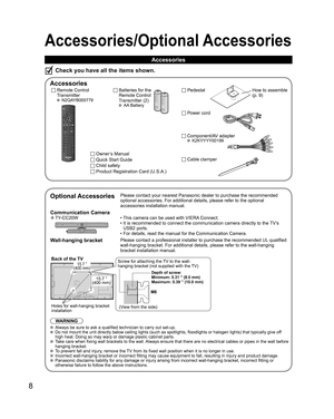 Page 88
Accessories/Optional Accessories
Accessories
Check you have all the items shown.
 Accessories
Remote Control
Transmitter
 N2QAYB000779
Batteries for the
Remote Control
Transmitter (2)
 AA Battery
Owner’s Manual
Quick Start Guide
Child safety
Product Registration Card (U.S.A.)
 Pedestal
  Optional AccessoriesPlease contact your nearest Panasonic dealer to purchase the recommended\
 
optional accessories. For additional details, please refer to the option\
al 
accessories installation manual....