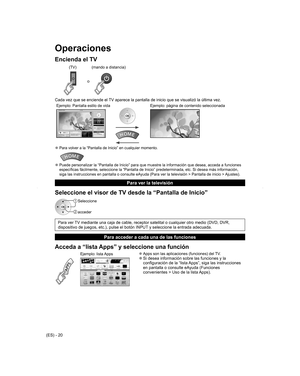 Page 20
(ES) - 20
Operaciones
Encienda el TV
o
(mando a distancia)
(TV)
Cada vez que se enciende el TV aparece la pantalla de inicio que se visualizó la última vez.
Ejemplo: Pantalla estilo de vida Ejemplo: página de contenido seleccionada
 
●Para volver a la “Pantalla de Inicio” en cualquier momento.
 
●Puede personalizar la “Pantalla de Inicio” para que muestre la inf\
ormación que desea, acceda a funciones 
específicas fácilmente, seleccione la “Pantalla de Inicio” p\
redeterminada, etc. Si desea más...