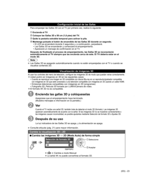 Page 23
(ES) - 23
Configuración inicial de las Gafas
Para emparejar las Gafas 3D con el TV por primera vez, realice lo siguiente: 
 Encienda el TV
 Coloque las Gafas 3D a 50 cm (1,6 pies) del TV.
  Quite la pestaña extraíble temporal para activar la pila.
 Mantenga pulsado el botón de encendido de las Gafas 3D durante un se\
gundo.
•  El LED se encenderá durante 2 segundos y, a continuación, parpadeará.
•  Las Gafas 3D se encenderán y comenzará el emparejamiento.
•  Aparecerá un mensaje de confirmación en el...