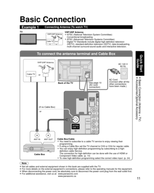 Page 1111
Quick Start Guide
 Basic Connection (Antenna + TV) Accessories/Optional Accessory
To connect the antenna terminal and Cable Box
ANT OUTANT IN
VIDEO
AUDIO
R
PR
PB
Y
L
H
VIDEO
AUDIO
R
PR
PB
Y
L
H
Basic Connection
Note
   Not all cables and external equipment shown in this book are supplied wi\
th the TV. For more details on the external equipment’s connections, please refer to the operating manuals for the equipment. When disconnecting the power cord, be absolutely sure to disconnect the \
power cord...