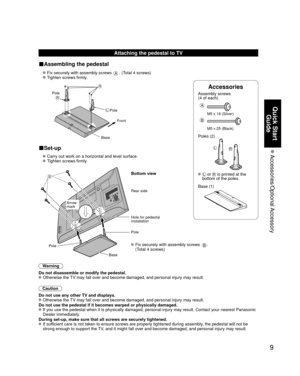 Page 99
Quick Start Guide
 Accessories/Optional Accessory
Accessories
Assembly screws 
(4 of each)
 
A
M5 x 18 (Silver)
B
M5 x 25 (Black)
Poles (2)
LR
  L or R is printed at the 
bottom of the poles.
 Base (1)
Attaching the pedestal to TV
■Assembling the pedestal
  Fix securely with assembly screws A. (Total 4 screws)
  Tighten screws firmly.
 
A
L
RPole Front
Pole
Base
■Set-up
  Carry out work on a horizontal and level surface.
  Tighten screws firmly.
B
 Fix securely with assembly screws B. 
(Total 4...