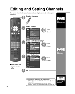 Page 3636
Editing and Setting Channels
The current channel settings can be changed according to your needs and \
reception 
conditions.
 Press to exit from a menu screen
Display the menu
Select “Setup”
Menu
Adjusts Surf mode, Language, Clock,
Channels, Inputs, and other settings.
Setup 1/2
Clock
ANT/Cable setup
Input labels
Anti image retention Language
All
Channel surf mode next
 select
Select “ANT/Cable setup”
Menu
Scans for Antenna or Cable channels.
Specify when using Cable or Satellite box.
Setup
1/2...