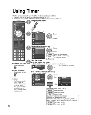 Page 4040
Using Timer
The TV can automatically turn On/Off at the designated date and time. The Clock must be set before On time/Off time settings. (p. 16) The “Sleep” timer and “On / Off timer” will not work if the “Auto power on” (p. 27) is set.\
 Press to exit from a menu screen
 Press to return to 
the previous screen
Note
 The TV automatically 
turns Off after 90 
minutes when turned 
On by the Timer. 
This operation will be 
cancelled if the Off 
time is selected or if a 
key is pressed.
Display the...